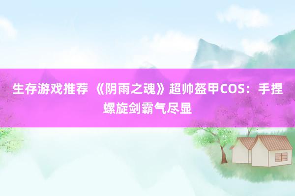 生存游戏推荐 《阴雨之魂》超帅盔甲COS：手捏螺旋剑霸气尽显