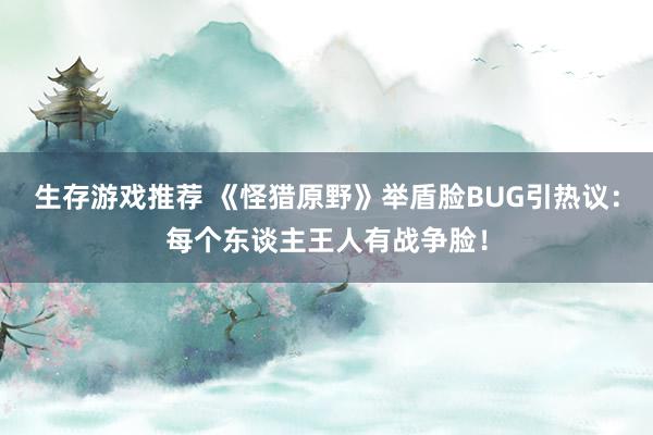 生存游戏推荐 《怪猎原野》举盾脸BUG引热议：每个东谈主王人有战争脸！