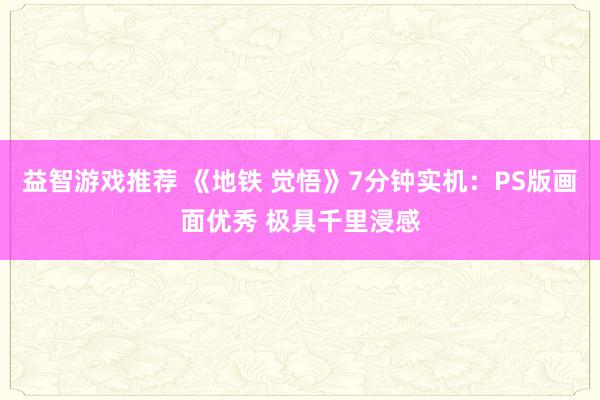 益智游戏推荐 《地铁 觉悟》7分钟实机：PS版画面优秀 极具千里浸感