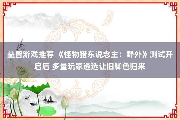 益智游戏推荐 《怪物猎东说念主：野外》测试开启后 多量玩家遴选让旧脚色归来