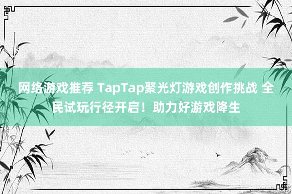 网络游戏推荐 TapTap聚光灯游戏创作挑战 全民试玩行径开启！助力好游戏降生