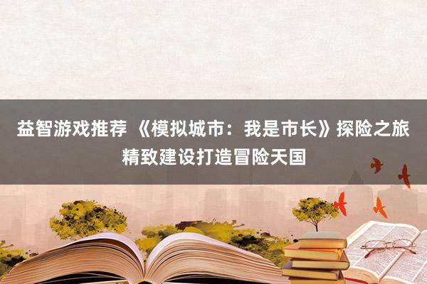 益智游戏推荐 《模拟城市：我是市长》探险之旅精致建设打造冒险天国