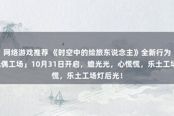 网络游戏推荐 《时空中的绘旅东说念主》全新行为「心慌玩偶工场」10月31日开启，蟾光光，心慌慌，乐土工场灯后光！