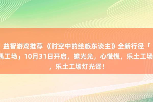 益智游戏推荐 《时空中的绘旅东谈主》全新行径「心慌玩偶工场」10月31日开启，蟾光光，心慌慌，乐土工场灯光泽！