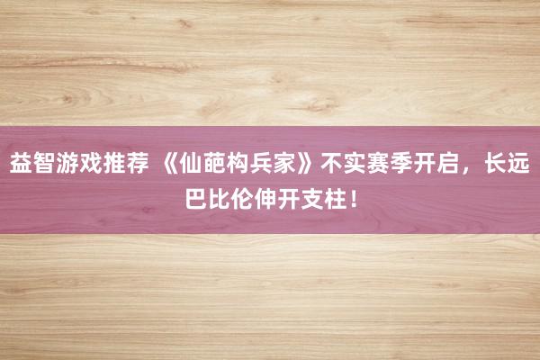 益智游戏推荐 《仙葩构兵家》不实赛季开启，长远巴比伦伸开支柱！