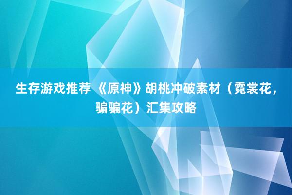 生存游戏推荐 《原神》胡桃冲破素材（霓裳花，骗骗花）汇集攻略