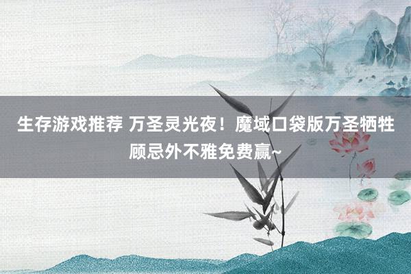 生存游戏推荐 万圣灵光夜！魔域口袋版万圣牺牲顾忌外不雅免费赢~