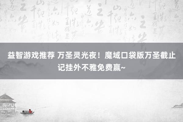 益智游戏推荐 万圣灵光夜！魔域口袋版万圣截止记挂外不雅免费赢~