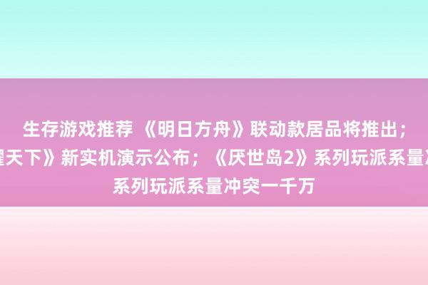 生存游戏推荐 《明日方舟》联动款居品将推出；《王者荣耀天下》新实机演示公布；《厌世岛2》系列玩派系量冲突一千万