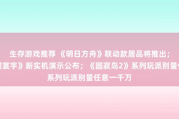 生存游戏推荐 《明日方舟》联动款居品将推出；《王者荣耀寰宇》新实机演示公布；《圆寂岛2》系列玩派别量任意一千万