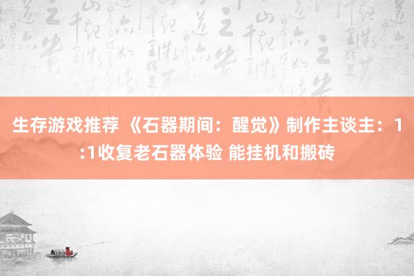 生存游戏推荐 《石器期间：醒觉》制作主谈主：1:1收复老石器体验 能挂机和搬砖