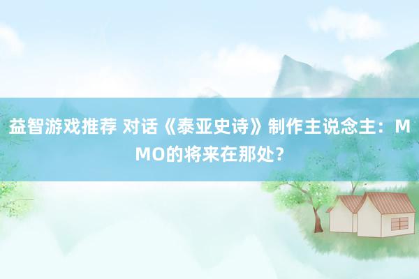 益智游戏推荐 对话《泰亚史诗》制作主说念主：MMO的将来在那处？