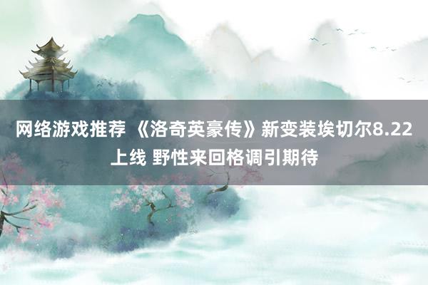 网络游戏推荐 《洛奇英豪传》新变装埃切尔8.22上线 野性来回格调引期待