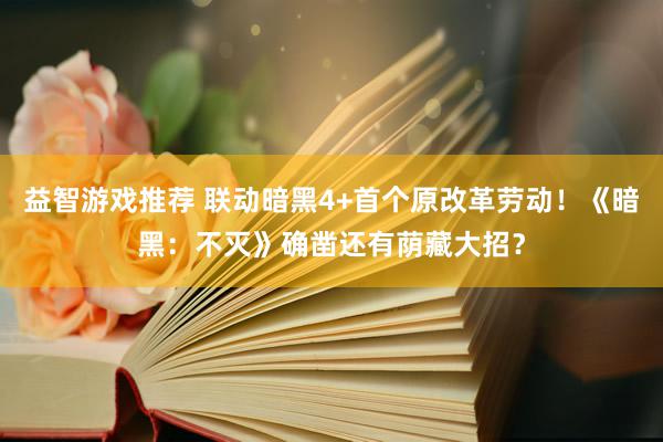 益智游戏推荐 联动暗黑4+首个原改革劳动！《暗黑：不灭》确凿还有荫藏大招？