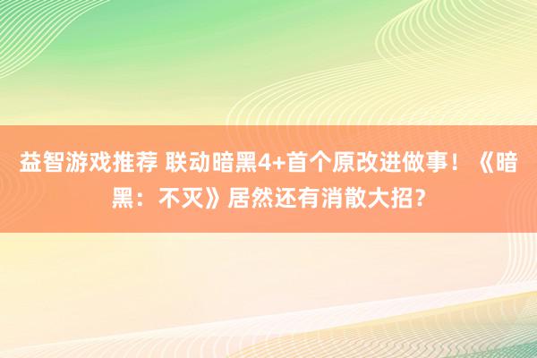 益智游戏推荐 联动暗黑4+首个原改进做事！《暗黑：不灭》居然还有消散大招？