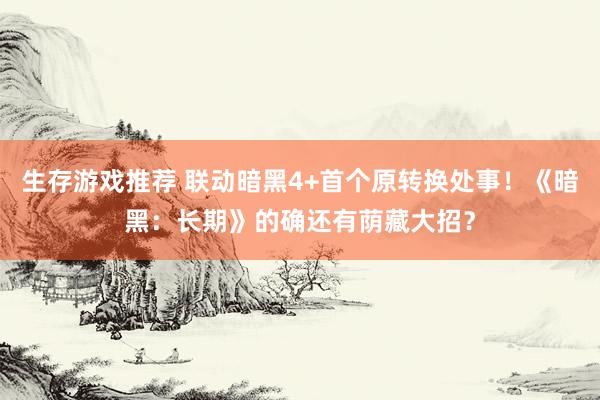 生存游戏推荐 联动暗黑4+首个原转换处事！《暗黑：长期》的确还有荫藏大招？