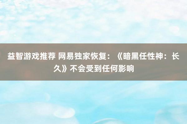 益智游戏推荐 网易独家恢复：《暗黑任性神：长久》不会受到任何影响