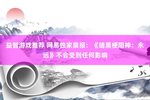 益智游戏推荐 网易独家禀报：《暗黑梗阻神：永远》不会受到任何影响