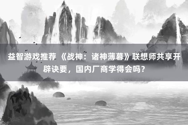 益智游戏推荐 《战神：诸神薄暮》联想师共享开辟诀要，国内厂商学得会吗？