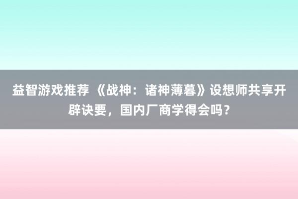 益智游戏推荐 《战神：诸神薄暮》设想师共享开辟诀要，国内厂商学得会吗？