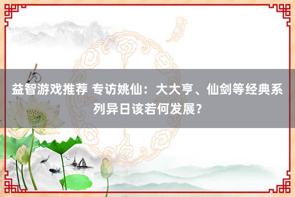 益智游戏推荐 专访姚仙：大大亨、仙剑等经典系列异日该若何发展？