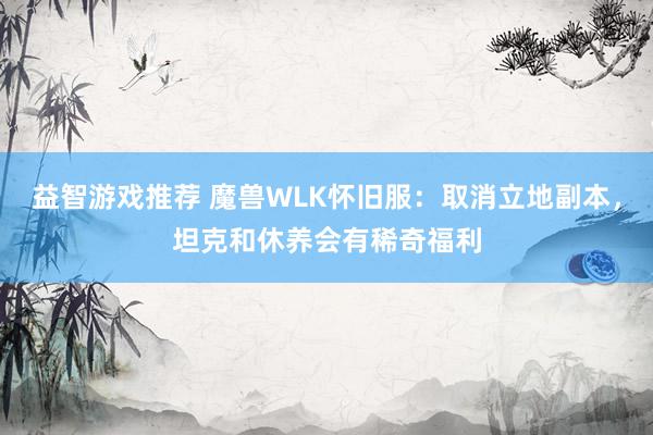 益智游戏推荐 魔兽WLK怀旧服：取消立地副本，坦克和休养会有稀奇福利