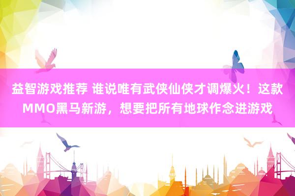 益智游戏推荐 谁说唯有武侠仙侠才调爆火！这款MMO黑马新游，想要把所有地球作念进游戏