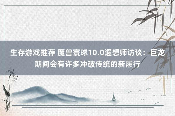 生存游戏推荐 魔兽寰球10.0遐想师访谈：巨龙期间会有许多冲破传统的新履行