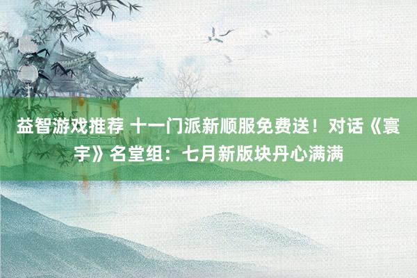 益智游戏推荐 十一门派新顺服免费送！对话《寰宇》名堂组：七月新版块丹心满满