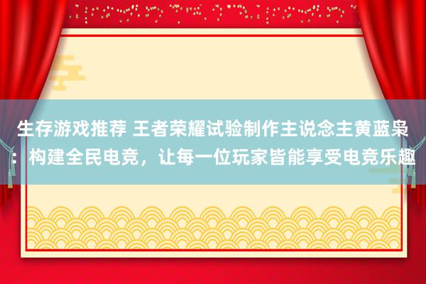 生存游戏推荐 王者荣耀试验制作主说念主黄蓝枭：构建全民电竞，让每一位玩家皆能享受电竞乐趣