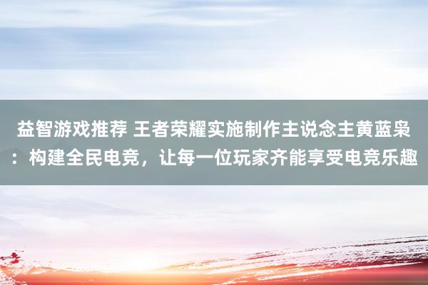 益智游戏推荐 王者荣耀实施制作主说念主黄蓝枭：构建全民电竞，让每一位玩家齐能享受电竞乐趣