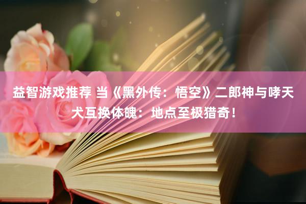 益智游戏推荐 当《黑外传：悟空》二郎神与哮天犬互换体魄：地点至极猎奇！