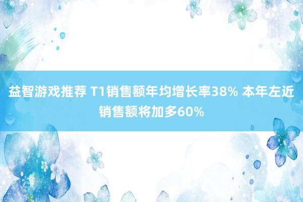 益智游戏推荐 T1销售额年均增长率38% 本年左近销售额将加多60%