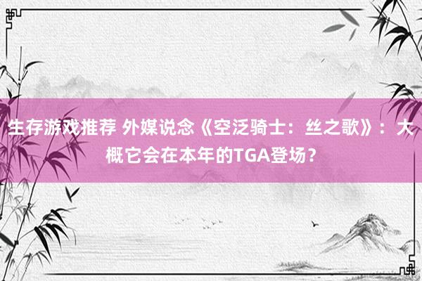 生存游戏推荐 外媒说念《空泛骑士：丝之歌》：大概它会在本年的TGA登场？