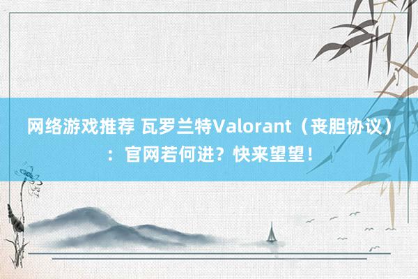 网络游戏推荐 瓦罗兰特Valorant（丧胆协议）：官网若何进？快来望望！