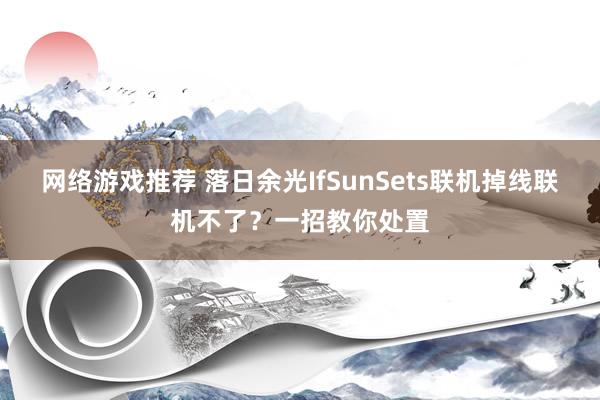 网络游戏推荐 落日余光IfSunSets联机掉线联机不了？一招教你处置