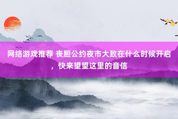 网络游戏推荐 丧胆公约夜市大致在什么时候开启，快来望望这里的音信