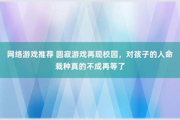 网络游戏推荐 圆寂游戏再现校园，对孩子的人命栽种真的不成再等了