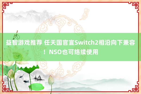 益智游戏推荐 任天国官宣Switch2相沿向下兼容！NSO也可络续使用