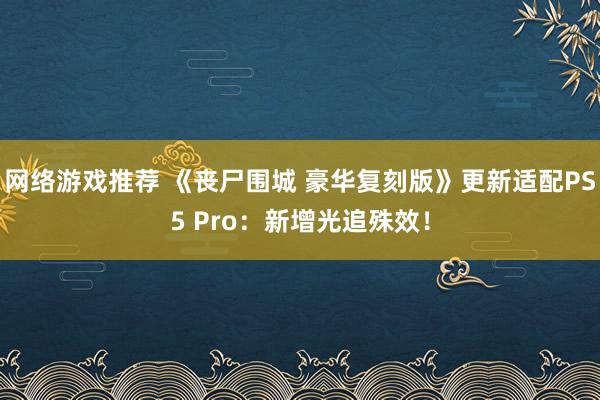 网络游戏推荐 《丧尸围城 豪华复刻版》更新适配PS5 Pro：新增光追殊效！