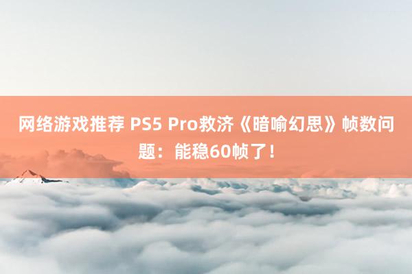 网络游戏推荐 PS5 Pro救济《暗喻幻思》帧数问题：能稳60帧了！