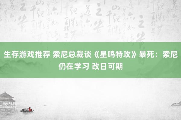 生存游戏推荐 索尼总裁谈《星鸣特攻》暴死：索尼仍在学习 改日可期