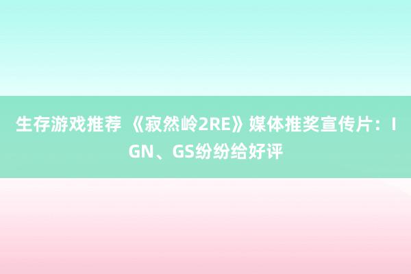 生存游戏推荐 《寂然岭2RE》媒体推奖宣传片：IGN、GS纷纷给好评