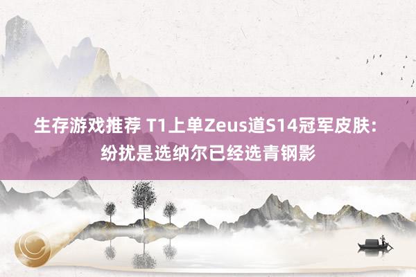 生存游戏推荐 T1上单Zeus道S14冠军皮肤: 纷扰是选纳尔已经选青钢影