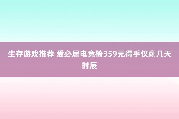 生存游戏推荐 爱必居电竞椅359元得手仅剩几天时辰