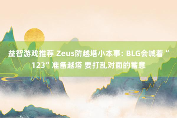 益智游戏推荐 Zeus防越塔小本事: BLG会喊着“123”准备越塔 要打乱对面的蓄意