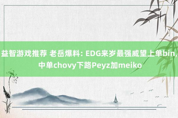 益智游戏推荐 老岳爆料: EDG来岁最强威望上单bin, 中单chovy下路Peyz加meiko