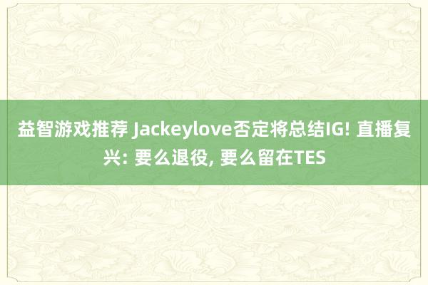 益智游戏推荐 Jackeylove否定将总结IG! 直播复兴: 要么退役, 要么留在TES