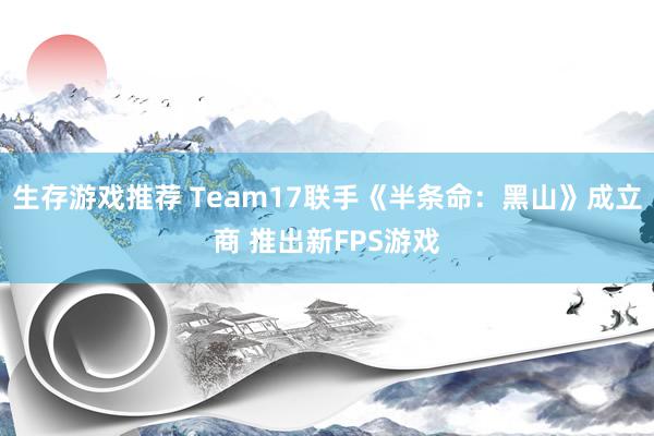 生存游戏推荐 Team17联手《半条命：黑山》成立商 推出新FPS游戏