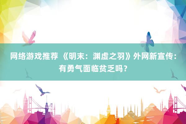 网络游戏推荐 《明末：渊虚之羽》外网新宣传：有勇气面临贫乏吗？